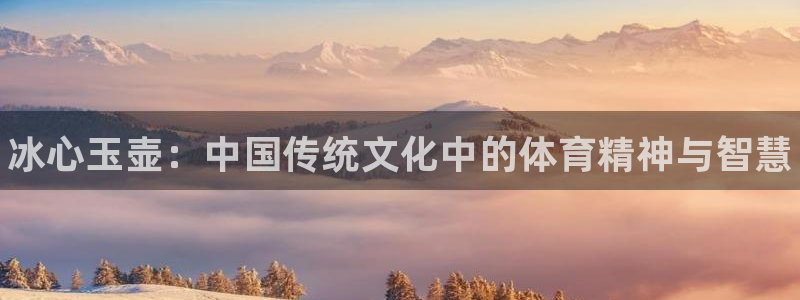 k1体育十年品牌官网：冰心玉壶：中国传统文化中的体育精神与智慧